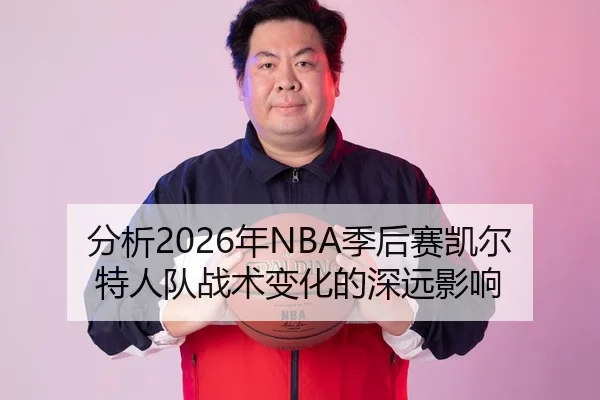 分析2026年NBA季后赛凯尔特人队战术变化的深远影响