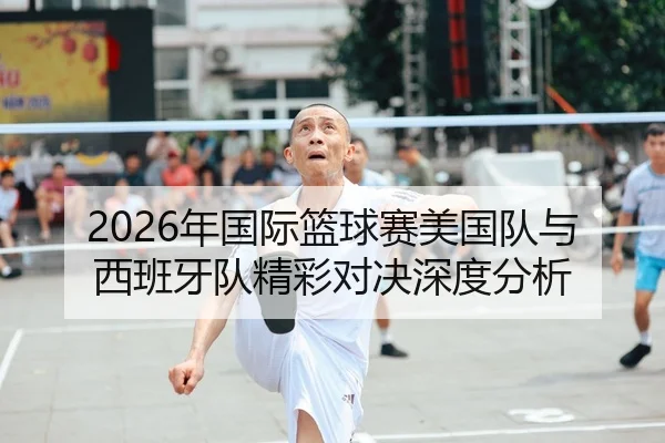 2026年国际篮球赛美国队与西班牙队精彩对决深度分析