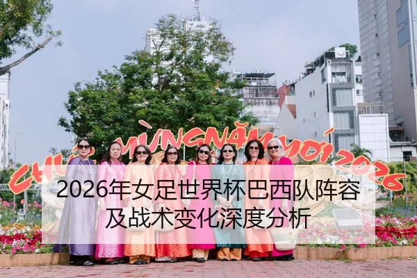2026年女足世界杯巴西队阵容及战术变化深度分析