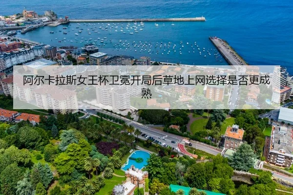 阿尔卡拉斯女王杯卫冕开局后草地上网选择是否更成熟