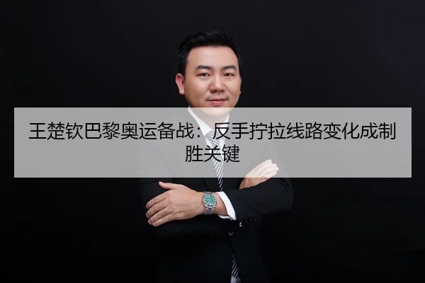 王楚钦巴黎奥运备战：反手拧拉线路变化成制胜关键
