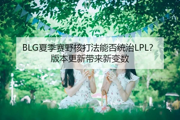 BLG夏季赛野核打法能否统治LPL？版本更新带来新变数