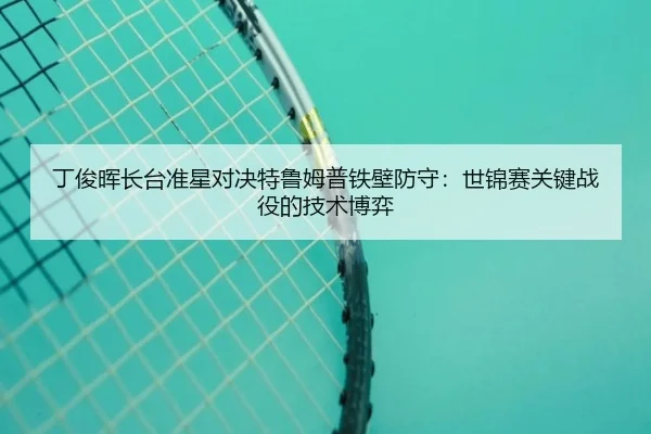 丁俊晖长台准星对决特鲁姆普铁壁防守：世锦赛关键战役的技术博弈