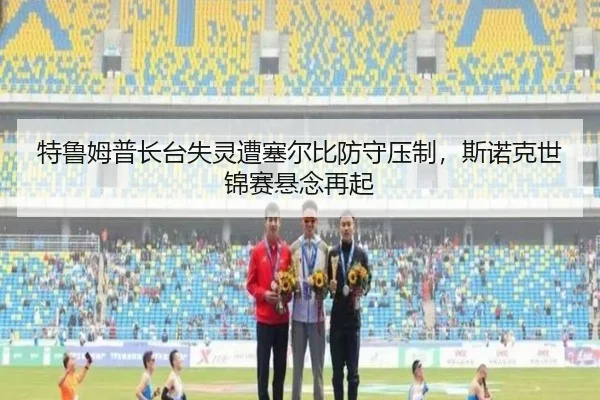 特鲁姆普长台失灵遭塞尔比防守压制，斯诺克世锦赛悬念再起