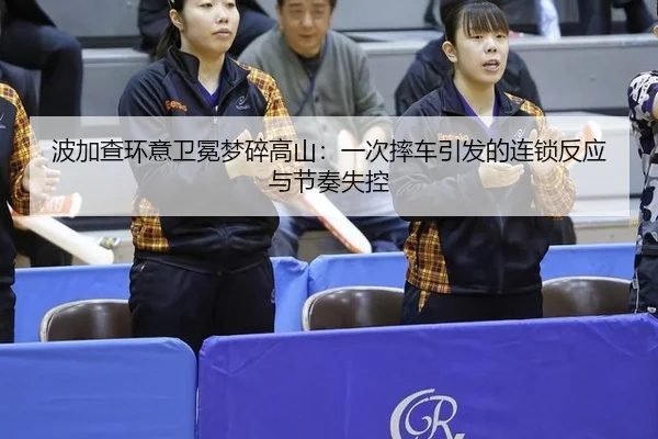 波加查环意卫冕梦碎高山：一次摔车引发的连锁反应与节奏失控