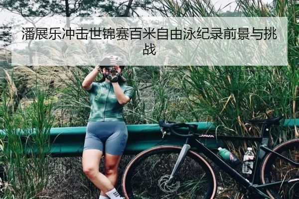 潘展乐冲击世锦赛百米自由泳纪录前景与挑战