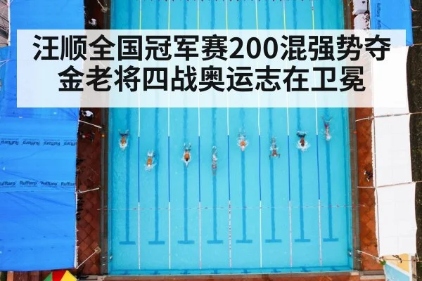 汪顺全国冠军赛200混强势夺金老将四战奥运志在卫冕