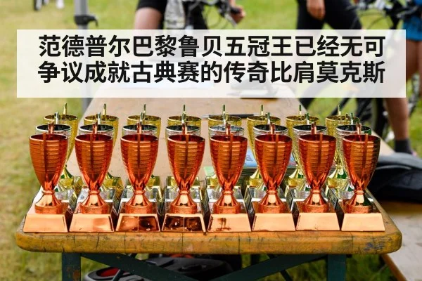 范德普尔巴黎鲁贝五冠王已经无可争议成就古典赛的传奇比肩莫克斯