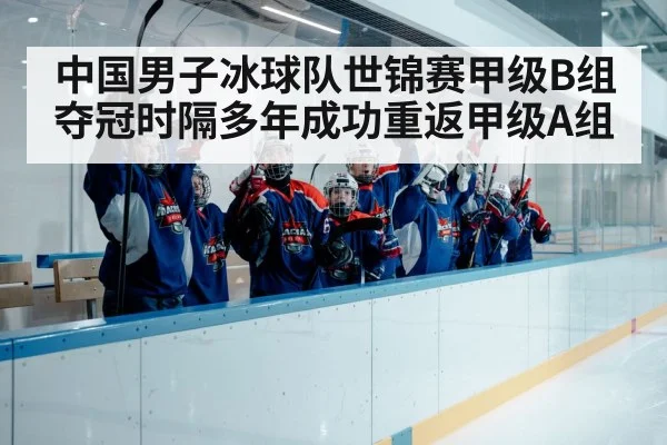 中国男子冰球队世锦赛甲级B组夺冠时隔多年成功重返甲级A组